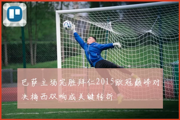 巴萨主场完胜拜仁2015欧冠巅峰对决梅西双响成关键转折