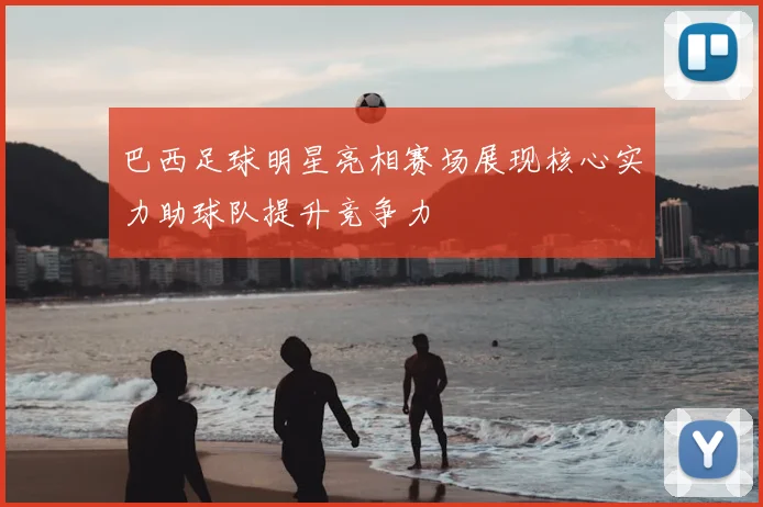 巴西足球明星亮相赛场展现核心实力助球队提升竞争力