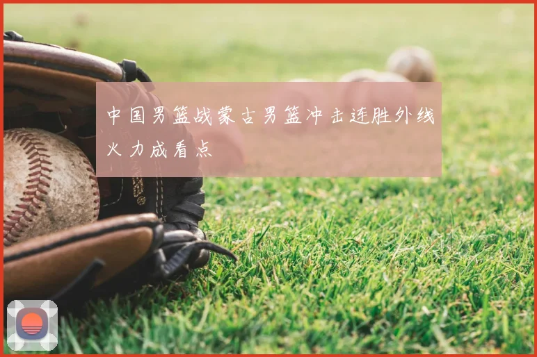 中国男篮战蒙古男篮冲击连胜外线火力成看点