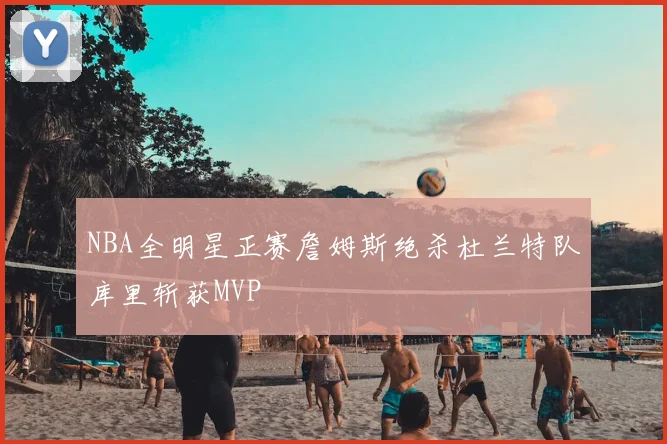 NBA全明星正赛詹姆斯绝杀杜兰特队库里斩获MVP
