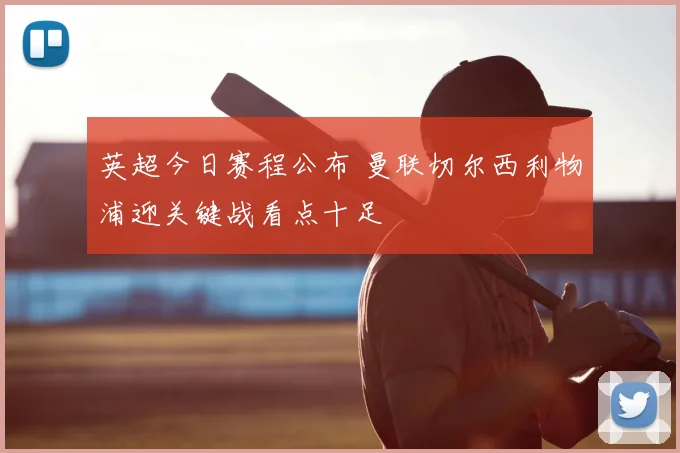 英超今日赛程公布 曼联切尔西利物浦迎关键战看点十足