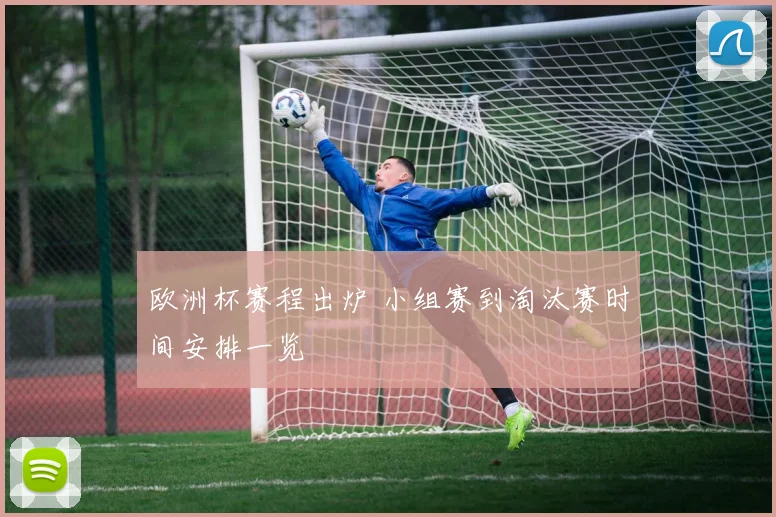 欧洲杯赛程出炉 小组赛到淘汰赛时间安排一览