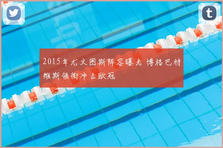 2015年尤文图斯阵容曝光 博格巴特维斯领衔冲击欧冠