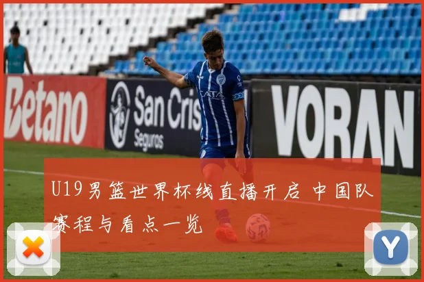 U19男篮世界杯线直播开启 中国队赛程与看点一览