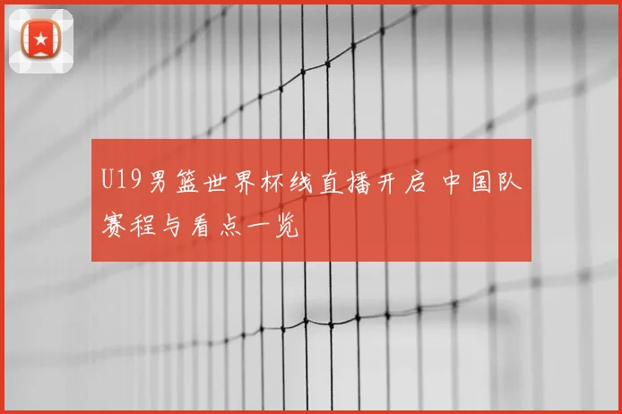 U19男篮世界杯线直播开启 中国队赛程与看点一览