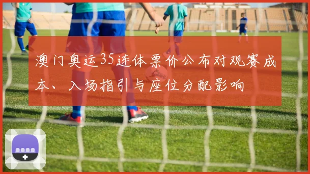澳门奥运35连体票价公布对观赛成本、入场指引与座位分配影响