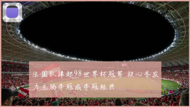 法国队捧起98世界杯冠军 核心齐发力主场夺冠成夺冠经典