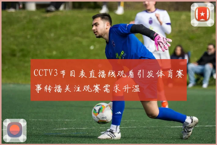 CCTV3节目表直播线观看引发体育赛事转播关注观赛需求升温