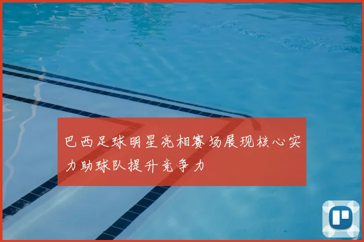 巴西足球明星亮相赛场展现核心实力助球队提升竞争力