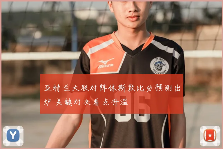 亚特兰大联对阵休斯敦比分预测出炉 关键对决看点升温