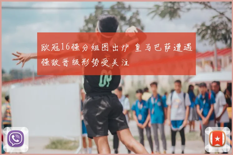 欧冠16强分组图出炉 皇马巴萨遭遇强敌晋级形势受关注