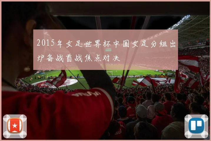 2015年女足世界杯中国女足分组出炉备战首战焦点对决