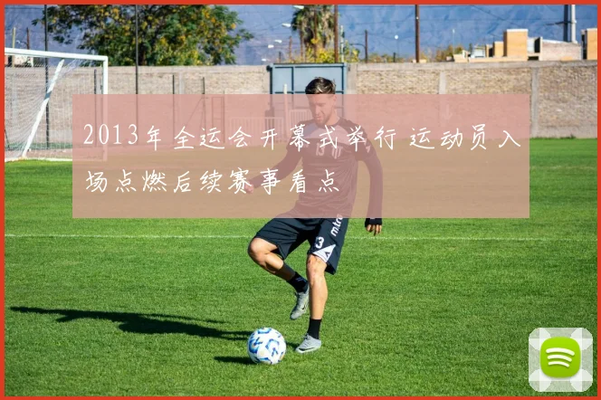 2013年全运会开幕式举行 运动员入场点燃后续赛事看点
